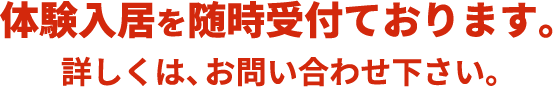 体験入居を随時受付ております。詳しくは、お問い合わせ下さい。